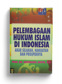 Pelembagaan Hukum Islam Di Indonesia : Akar sejarah, hambatan, dan prospeknya