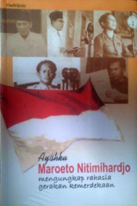 Ayahku Maroeto Nitimihardjo : mengungkap rahasia gerakan kemerdekaan