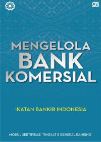 Mengelola bank komersial : modul sertifikasi tingkat II general banking
